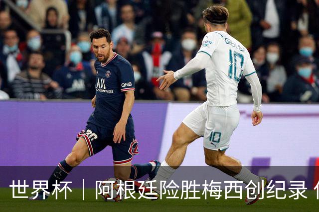 世界杯｜阿根廷险胜梅西创纪录 佛得角虽败犹荣