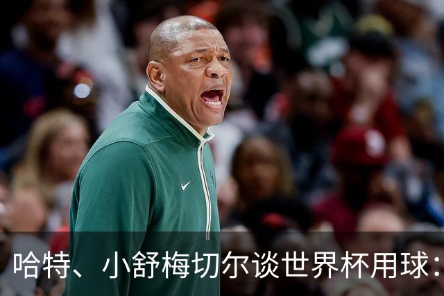 哈特、小舒梅切尔谈世界杯用球：这球肯定有问题，远射太多了