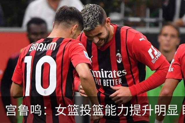 宫鲁鸣：女篮投篮能力提升明显 盼海外球员尽早归队