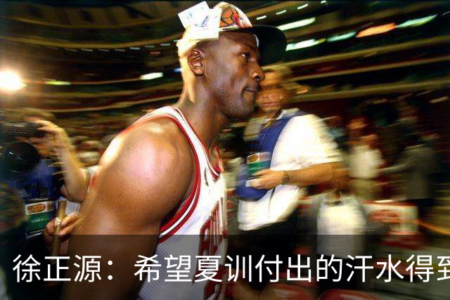 徐正源：希望夏训付出的汗水得到成果 引援方面一直在积极沟通