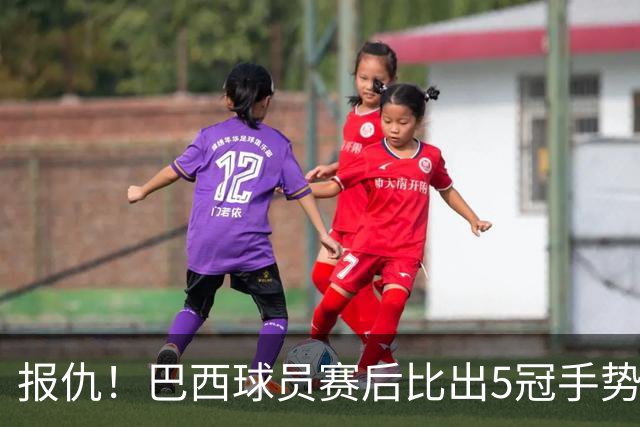 报仇！巴西球员赛后比出5冠手势 回击盐贝健人轻视言论