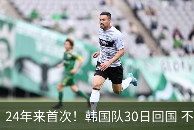 24年来首次！韩国队30日回国 不举行官方欢迎仪式